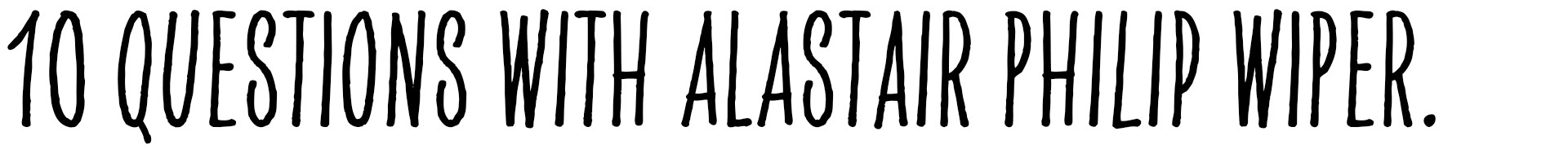 Headline: 10 questions with Alastair Philip Wiper.